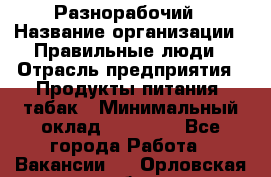 Разнорабочий › Название организации ­ Правильные люди › Отрасль предприятия ­ Продукты питания, табак › Минимальный оклад ­ 30 000 - Все города Работа » Вакансии   . Орловская обл.